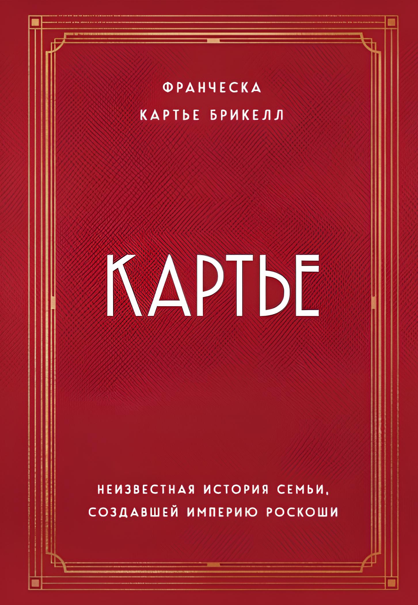Картье. Неизвестная история семьи создавшей империю роскоши Франческа Картье Брикелл